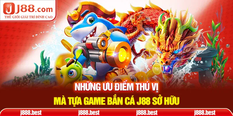 Những ưu điểm thú vị mà tựa game bắn cá j88 sở hữu